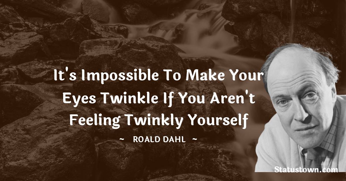 Roald Dahl Quotes - It's impossible to make your eyes twinkle if you aren't feeling twinkly yourself